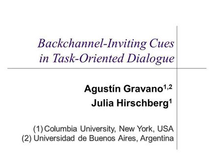 Agustín Gravano 1,2 Julia Hirschberg 1 (1)Columbia University, New York, USA (2) Universidad de Buenos Aires, Argentina Backchannel-Inviting Cues in Task-Oriented.