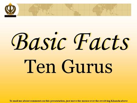 To mail me about comments on this presentation, just move the mouse over the revolving Khanda above Basic Facts Basic Facts Ten Gurus.