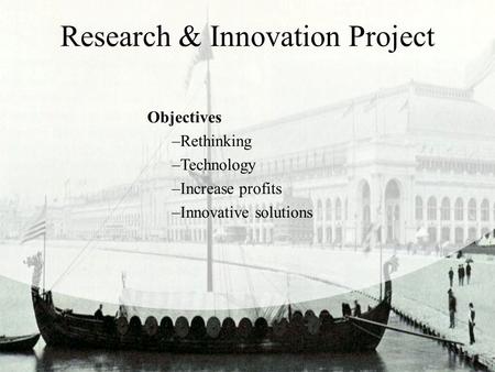 Research & Innovation Project Objectives –Rethinking –Technology –Increase profits –Innovative solutions.