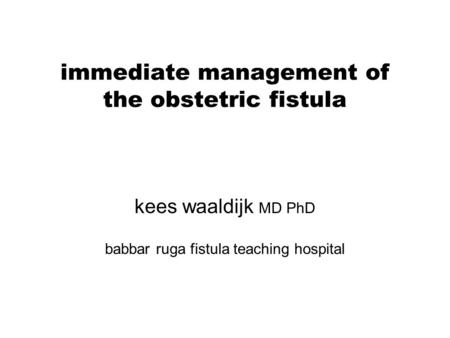Immediate management of the obstetric fistula kees waaldijk MD PhD babbar ruga fistula teaching hospital.