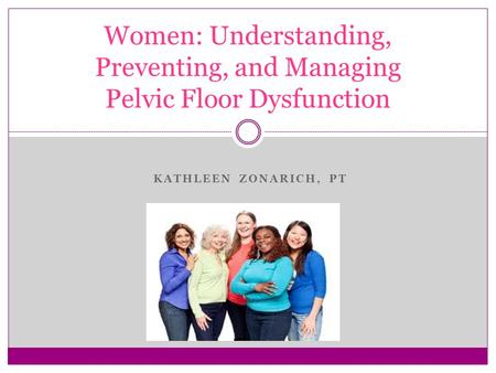 Women: Understanding, Preventing, and Managing Pelvic Floor Dysfunction Kathleen Zonarich, pt.