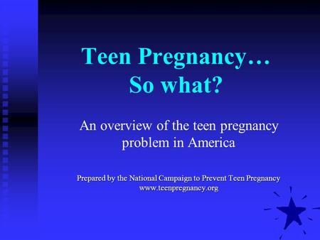 Teen Pregnancy… So what? An overview of the teen pregnancy problem in America Prepared by the National Campaign to Prevent Teen Pregnancy www.teenpregnancy.org.
