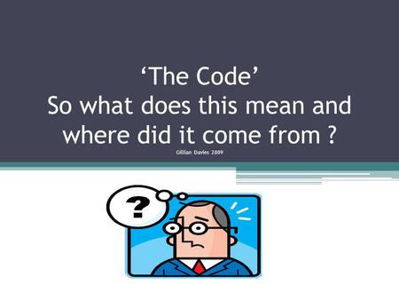 ‘The Code’ So what does this mean and where did it come from ? Gillian Davies 2009.