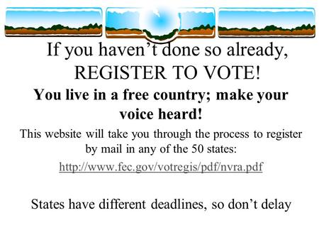 If you haven’t done so already, REGISTER TO VOTE! You live in a free country; make your voice heard! This website will take you through the process to.