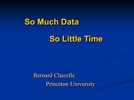 So Much Data Bernard Chazelle Princeton University Princeton University Bernard Chazelle Princeton University Princeton University So Little Time.