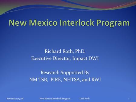 Richard Roth, PhD. Executive Director, Impact DWI Research Supported By NM TSB, PIRE, NHTSA, and RWJ Revised 10/27/08New Mexico Interlock Program Dick.