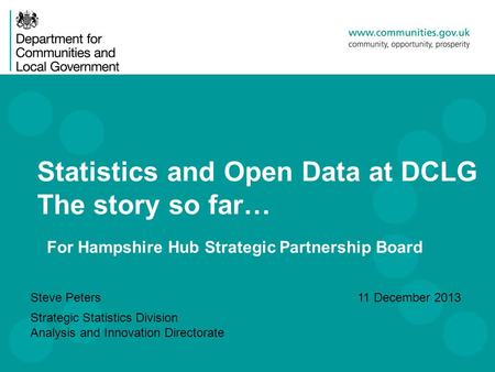 Statistics and Open Data at DCLG The story so far… Steve Peters Strategic Statistics Division Analysis and Innovation Directorate 11 December 2013 For.
