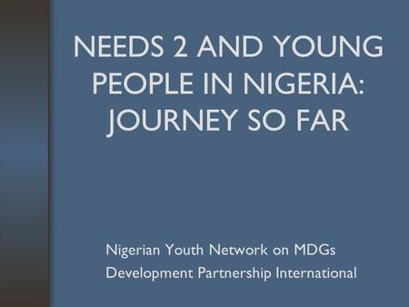NEEDS 2 AND YOUNG PEOPLE IN NIGERIA: JOURNEY SO FAR Nigerian Youth Network on MDGs Development Partnership International.