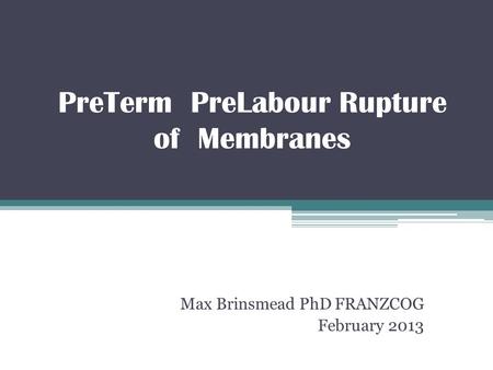 PreTerm PreLabour Rupture of Membranes Max Brinsmead PhD FRANZCOG February 2013.