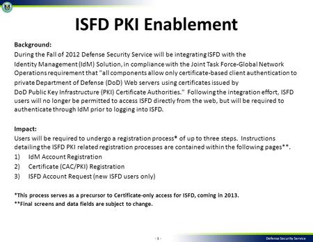 - 1 - Defense Security Service Background: During the Fall of 2012 Defense Security Service will be integrating ISFD with the Identity Management (IdM)
