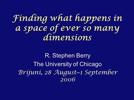 Finding what happens in a space of ever so many dimensions R. Stephen Berry The University of Chicago Brijuni, 28 August – 1 September 2006.