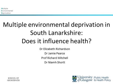 Multiple Environmental Deprivation Multiple environmental deprivation in South Lanarkshire: Does it influence health? Dr Elizabeth Richardson Dr Jamie.
