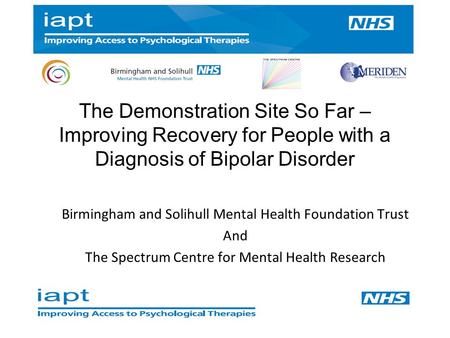 The Demonstration Site So Far – Improving Recovery for People with a Diagnosis of Bipolar Disorder Birmingham and Solihull Mental Health Foundation Trust.