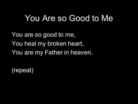 You Are so Good to Me You are so good to me, You heal my broken heart, You are my Father in heaven. (repeat)
