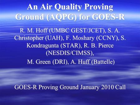 An Air Quality Proving Ground (AQPG) for GOES-R R. M. Hoff (UMBC GEST/JCET), S. A. Christopher (UAH), F. Moshary (CCNY), S. Kondragunta (STAR), R. B. Pierce.