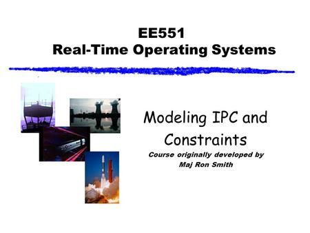 EE551 Real-Time Operating Systems Modeling IPC and Constraints Course originally developed by Maj Ron Smith.
