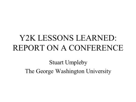 Y2K LESSONS LEARNED: REPORT ON A CONFERENCE Stuart Umpleby The George Washington University.