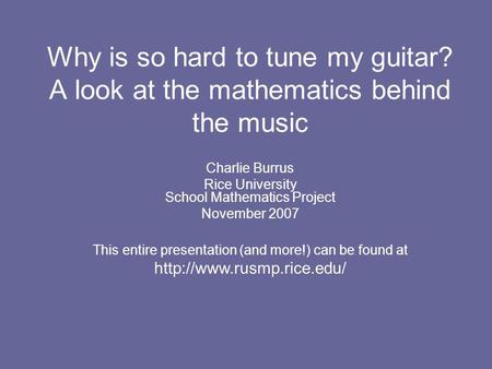 Why is so hard to tune my guitar? A look at the mathematics behind the music Charlie Burrus Rice University School Mathematics Project November 2007 This.