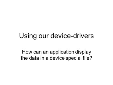 Using our device-drivers How can an application display the data in a device special file?