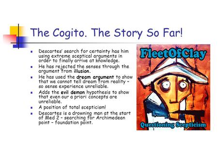 The Cogito. The Story So Far! Descartes’ search for certainty has him using extreme sceptical arguments in order to finally arrive at knowledge. He has.