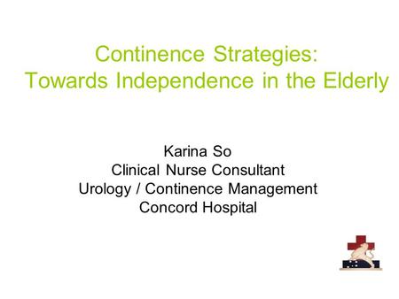 Continence Strategies: Towards Independence in the Elderly Karina So Clinical Nurse Consultant Urology / Continence Management Concord Hospital.