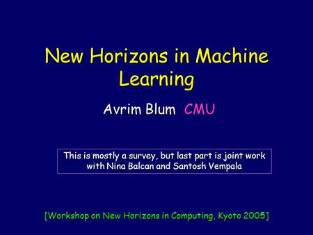 New Horizons in Machine Learning Avrim Blum CMU This is mostly a survey, but last part is joint work with Nina Balcan and Santosh Vempala [Workshop on.