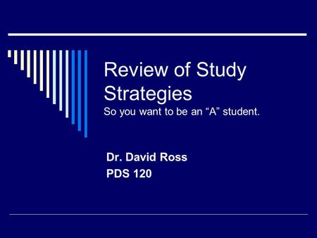 Review of Study Strategies So you want to be an “A” student. Dr. David Ross PDS 120.