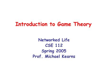 Introduction to Game Theory Networked Life CSE 112 Spring 2005 Prof. Michael Kearns.