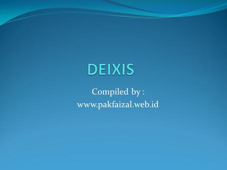 Compiled by : www.pakfaizal.web.id DEIXIS Compiled by : www.pakfaizal.web.id.