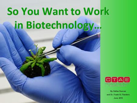 So You Want to Work in Biotechnology… By Dallas Duncan and Dr. Frank B. Flanders June 2010.