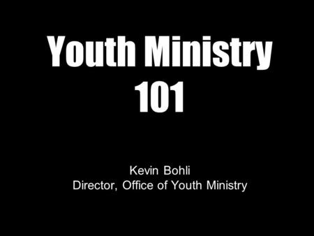 Youth Ministry 101 Kevin Bohli Director, Office of Youth Ministry.