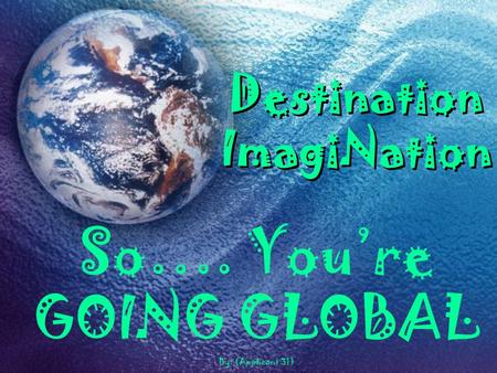Destination ImagiNation So…. You’re GOING GLOBAL By: (Applicant 31)
