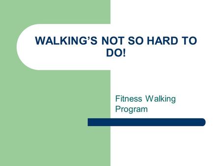 WALKING’S NOT SO HARD TO DO! Fitness Walking Program.