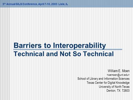 Barriers to Interoperability Technical and Not So Technical William E. Moen School of Library and Information Sciences Texas Center for Digital Knowledge.