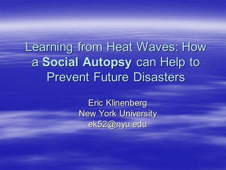 Learning from Heat Waves: How a Social Autopsy can Help to Prevent Future Disasters Eric Klinenberg New York University