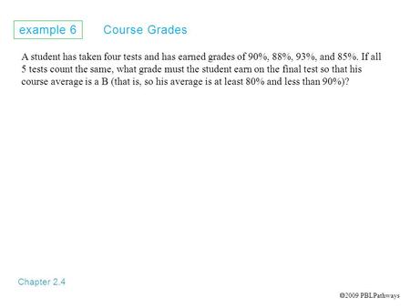 Example 6 Course Grades Chapter 2.4 A student has taken four tests and has earned grades of 90%, 88%, 93%, and 85%. If all 5 tests count the same, what.