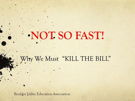 NOT SO FAST! Why We Must “KILL THE BILL” Boulder Valley Education Association.