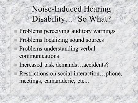 Noise-Induced Hearing Disability… So What? n Problems perceiving auditory warnings n Problems localizing sound sources n Problems understanding verbal.