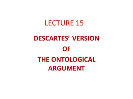 LECTURE 15 DESCARTES’ VERSION OF THE ONTOLOGICAL ARGUMENT.