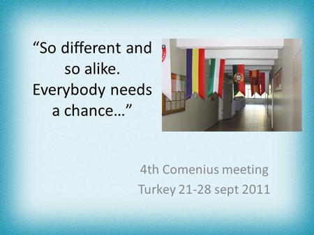 “So different and so alike. Everybody needs a chance…” 4th Comenius meeting Turkey 21-28 sept 2011.
