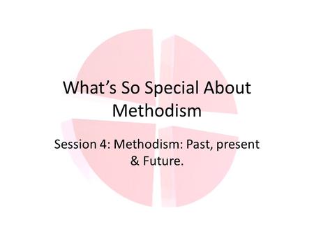 What’s So Special About Methodism Session 4: Methodism: Past, present & Future.