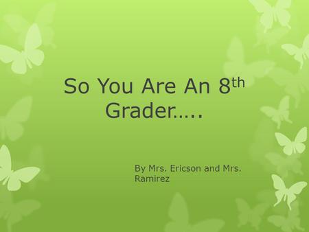 So You Are An 8 th Grader….. By Mrs. Ericson and Mrs. Ramirez.