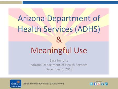 Health and Wellness for all Arizonans azdhs.gov Arizona Department of Health Services (ADHS) & Meaningful Use Sara Imholte Arizona Department of Health.