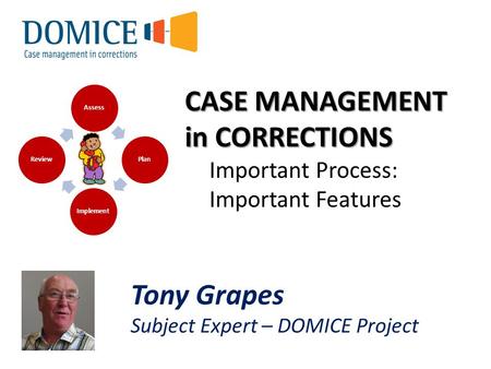 CASE MANAGEMENT in CORRECTIONS Important Process: Important Features Assess Plan Implement Review Tony Grapes Subject Expert – DOMICE Project.