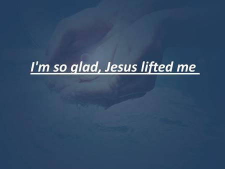 I'm so glad, Jesus lifted me