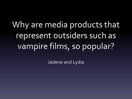 Why are media products that represent outsiders such as vampire films, so popular? Jadene and Lydia.