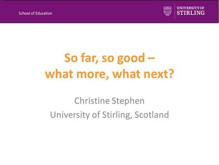 So far, so good – what more, what next? Christine Stephen University of Stirling, Scotland.