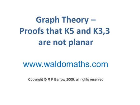 Graph Theory – Proofs that K5 and K3,3 are not planar Copyright © R F Barrow 2009, all rights reserved www.waldomaths.com.