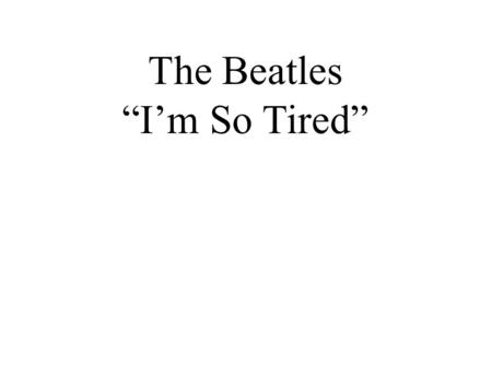 The Beatles “I’m So Tired”. Warm-up Questions 1. Would you say that you sleep too much, or not enough? 2. What kinds of things keep you up at night? (If.