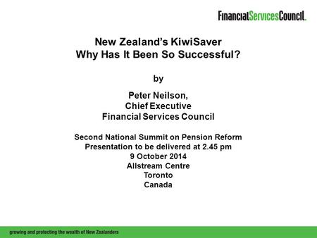 New Zealand’s KiwiSaver Why Has It Been So Successful? by Peter Neilson, Chief Executive Financial Services Council Second National Summit on Pension Reform.